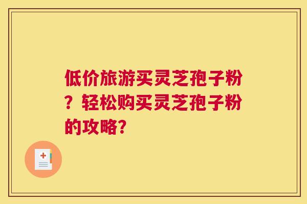 低价旅游买灵芝孢子粉？轻松购买灵芝孢子粉的攻略？