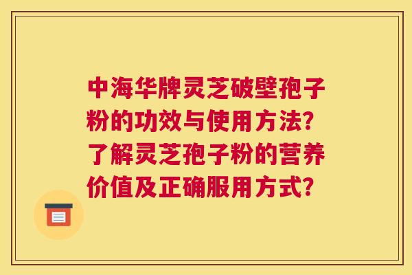 中海华牌灵芝破壁孢子粉的功效与使用方法？了解灵芝孢子粉的营养价值及正确服用方式？
