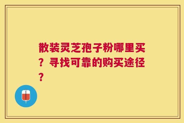 散装灵芝孢子粉哪里买?寻找可靠的购买途径? 散装灵芝孢子粉哪里买?寻找可靠的购买途径?