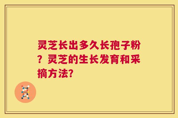 灵芝长出多久长孢子粉?灵芝的生长发育和采摘方法? 灵芝长出多久长孢子粉?灵芝的生长发育和采摘方法?