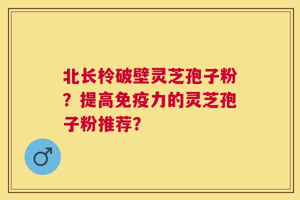 北长柃破壁灵芝孢子粉?提高免疫力的灵芝孢子粉推荐? 北长柃破壁灵芝孢子粉?提高免疫力的灵芝孢子粉推荐?