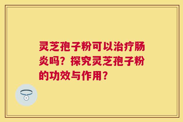 灵芝孢子粉可以治疗肠炎吗?探究灵芝孢子粉的功效与作用? 灵芝孢子粉可以治疗肠炎吗?探究灵芝孢子粉的功效与作用?