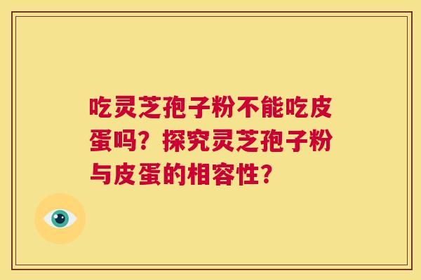 吃灵芝孢子粉不能吃皮蛋吗?探究灵芝孢子粉与皮蛋的相容性? 吃灵芝孢子粉不能吃皮蛋吗?探究灵芝孢子粉与皮蛋的相容性?