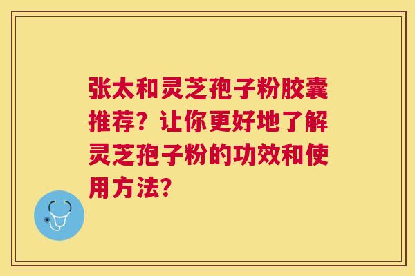 张太和灵芝孢子粉胶囊推荐？让你更好地了解灵芝孢子粉的功效和使用方法？