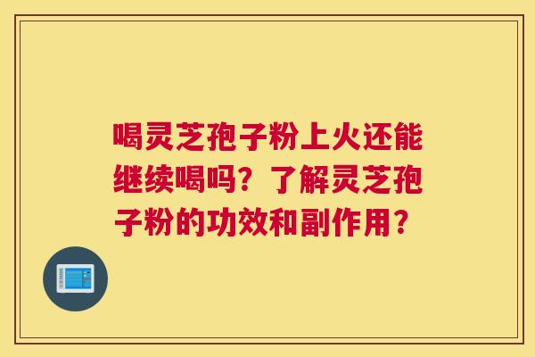 喝灵芝孢子粉上火还能继续喝吗？了解灵芝孢子粉的功效和副作用？