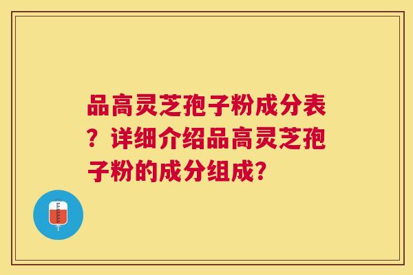 品高灵芝孢子粉成分表？详细介绍品高灵芝孢子粉的成分组成？