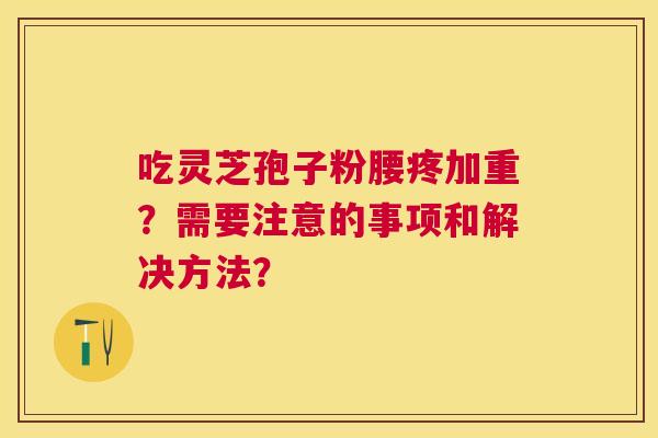 吃灵芝孢子粉腰疼加重？需要注意的事项和解决方法？