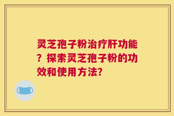 灵芝孢子粉功能？探索灵芝孢子粉的功效和使用方法？