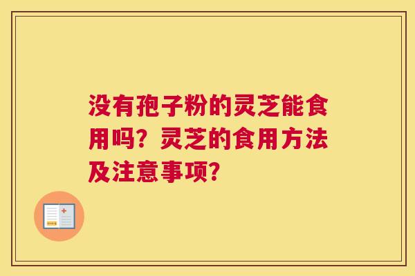 没有孢子粉的灵芝能食用吗？灵芝的食用方法及注意事项？