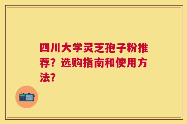 四川大学灵芝孢子粉推荐？选购指南和使用方法？
