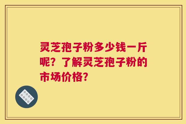 灵芝孢子粉多少钱一斤呢？了解灵芝孢子粉的市场价格？