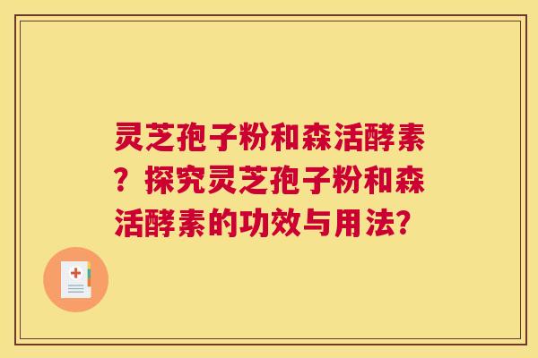 灵芝孢子粉和森活酵素？探究灵芝孢子粉和森活酵素的功效与用法？