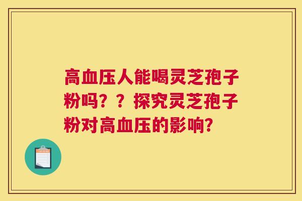 高人能喝灵芝孢子粉吗？？探究灵芝孢子粉对高的影响？