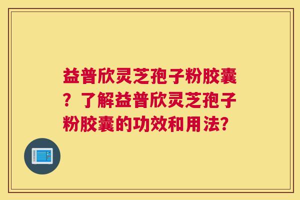 益普欣灵芝孢子粉胶囊？了解益普欣灵芝孢子粉胶囊的功效和用法？