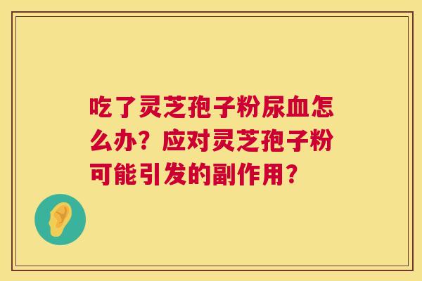 吃了灵芝孢子粉尿怎么办？应对灵芝孢子粉可能引发的副作用？