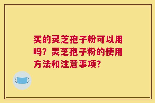 买的灵芝孢子粉可以用吗？灵芝孢子粉的使用方法和注意事项？