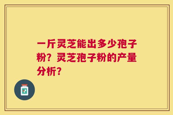 一斤灵芝能出多少孢子粉？灵芝孢子粉的产量分析？