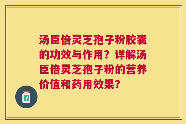 汤臣倍灵芝孢子粉胶囊的功效与作用？详解汤臣倍灵芝孢子粉的营养价值和药用效果？