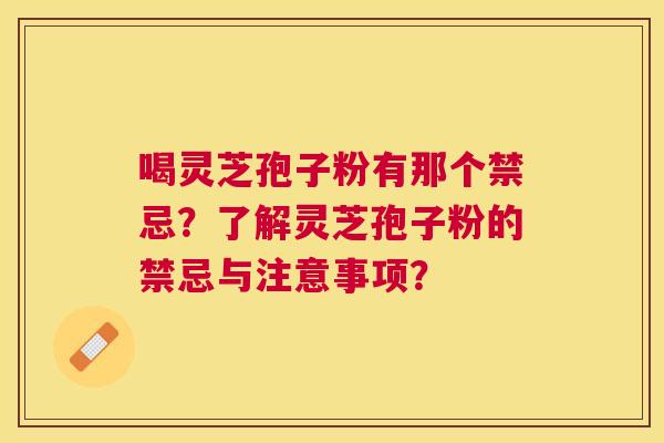 喝灵芝孢子粉有那个禁忌？了解灵芝孢子粉的禁忌与注意事项？