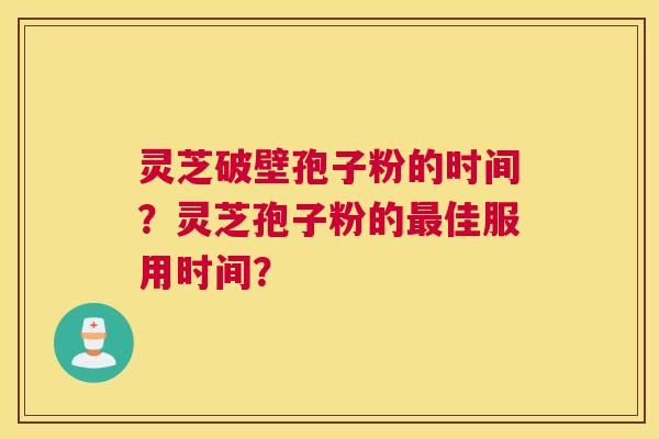 灵芝破壁孢子粉的时间？灵芝孢子粉的佳服用时间？