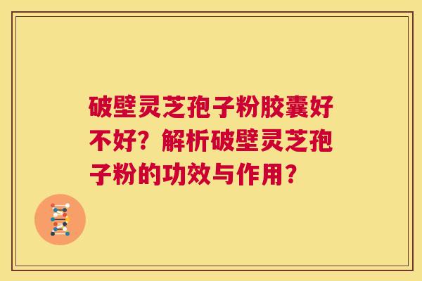 破壁灵芝孢子粉胶囊好不好？解析破壁灵芝孢子粉的功效与作用？