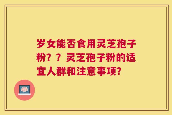 岁女能否食用灵芝孢子粉？？灵芝孢子粉的适宜人群和注意事项？