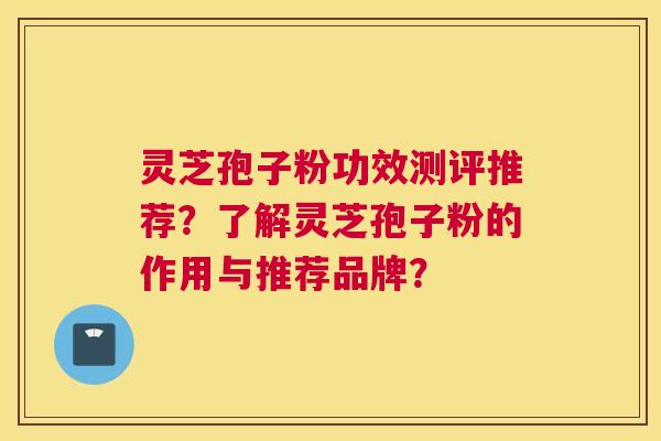 灵芝孢子粉功效测评推荐？了解灵芝孢子粉的作用与推荐品牌？