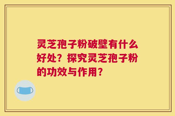灵芝孢子粉破壁有什么好处？探究灵芝孢子粉的功效与作用？
