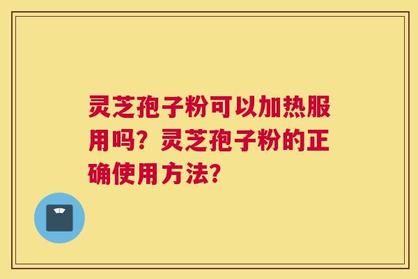 灵芝孢子粉可以加热服用吗？灵芝孢子粉的正确使用方法？