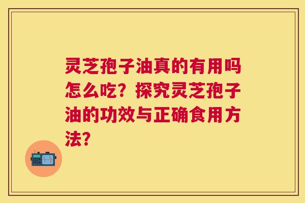 灵芝孢子油真的有用吗怎么吃？探究灵芝孢子油的功效与正确食用方法？