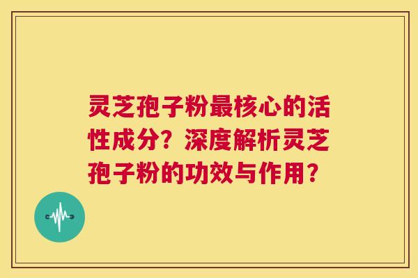 灵芝孢子粉核心的活性成分？深度解析灵芝孢子粉的功效与作用？