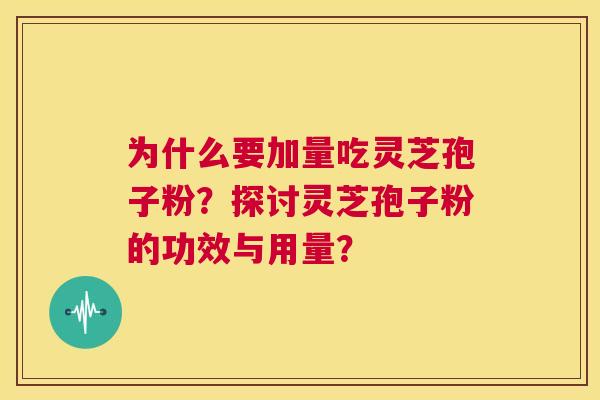 为什么要加量吃灵芝孢子粉？探讨灵芝孢子粉的功效与用量？