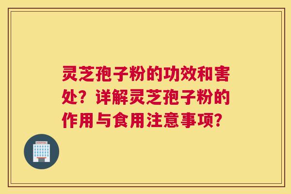灵芝孢子粉的功效和害处？详解灵芝孢子粉的作用与食用注意事项？