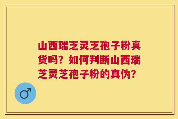 山西瑞芝灵芝孢子粉真货吗？如何判断山西瑞芝灵芝孢子粉的真伪？