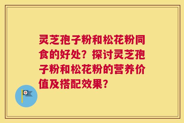 灵芝孢子粉和松花粉同食的好处？探讨灵芝孢子粉和松花粉的营养价值及搭配效果？