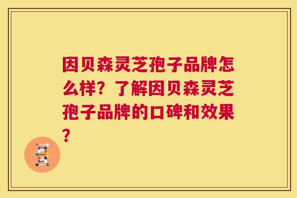 因贝森灵芝孢子品牌怎么样？了解因贝森灵芝孢子品牌的口碑和效果？