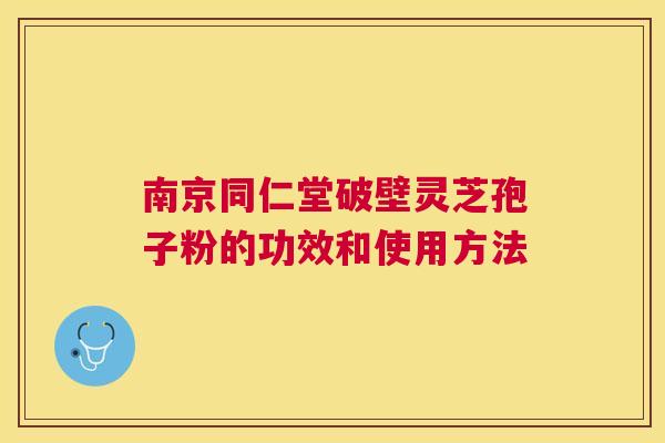 南京同仁堂破壁灵芝孢子粉的功效和使用方法