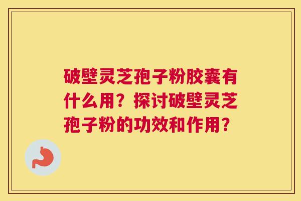 破壁灵芝孢子粉胶囊有什么用？探讨破壁灵芝孢子粉的功效和作用？
