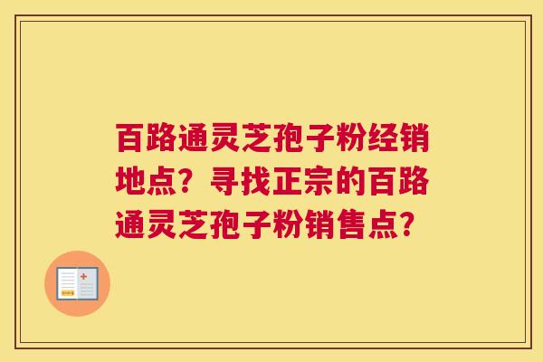 百路通灵芝孢子粉经销地点？寻找正宗的百路通灵芝孢子粉销售点？