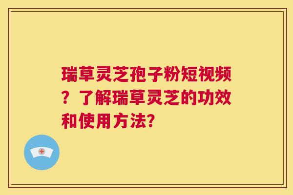 瑞草灵芝孢子粉短视频？了解瑞草灵芝的功效和使用方法？