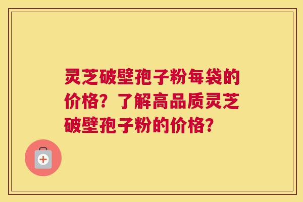 灵芝破壁孢子粉每袋的价格？了解高品质灵芝破壁孢子粉的价格？