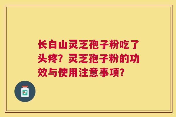 长白山灵芝孢子粉吃了头疼？灵芝孢子粉的功效与使用注意事项？