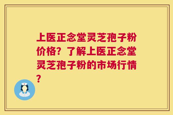 上医正念堂灵芝孢子粉价格？了解上医正念堂灵芝孢子粉的市场行情？