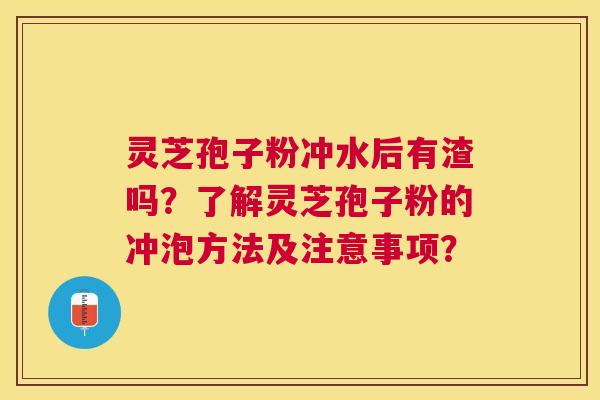 灵芝孢子粉冲水后有渣吗？了解灵芝孢子粉的冲泡方法及注意事项？