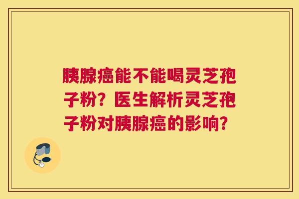 胰腺能不能喝灵芝孢子粉？医生解析灵芝孢子粉对胰腺的影响？