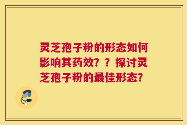 灵芝孢子粉的形态如何影响其？？探讨灵芝孢子粉的佳形态？