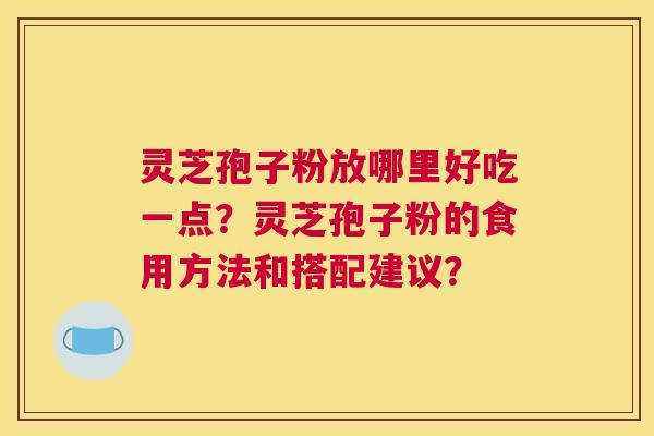 灵芝孢子粉放哪里好吃一点？灵芝孢子粉的食用方法和搭配建议？