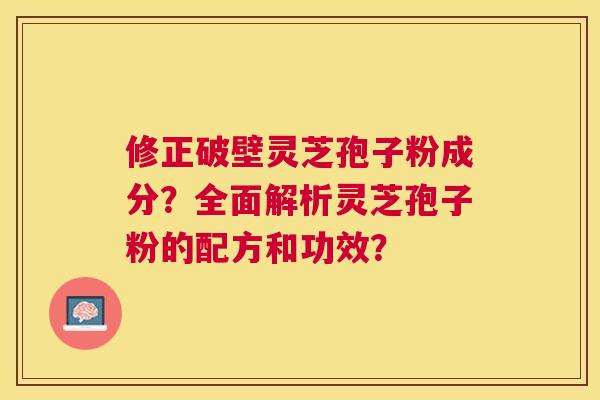 修正破壁灵芝孢子粉成分？全面解析灵芝孢子粉的配方和功效？