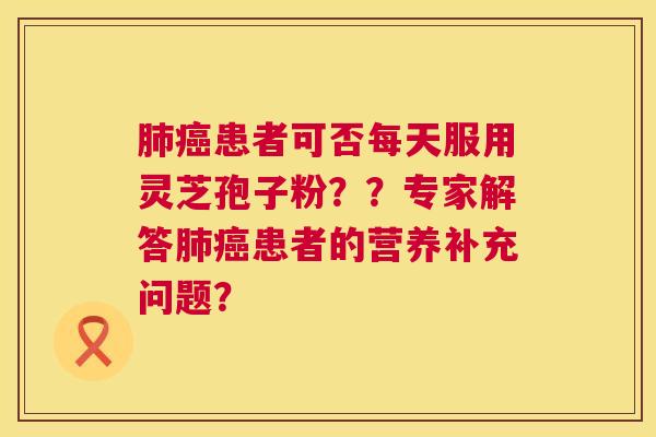 患者可否每天服用灵芝孢子粉？？专家解答患者的营养补充问题？