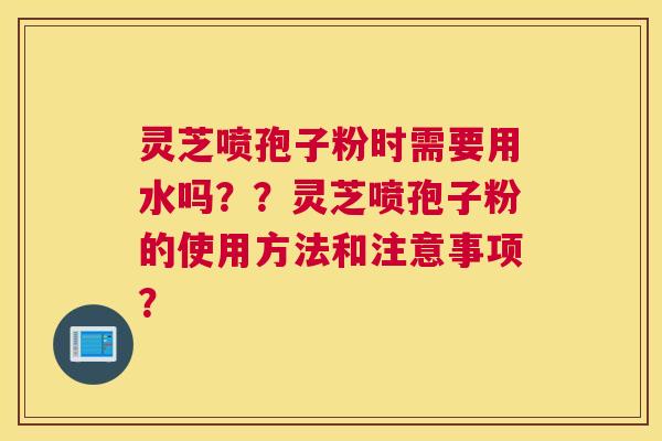 灵芝喷孢子粉时需要用水吗？？灵芝喷孢子粉的使用方法和注意事项？